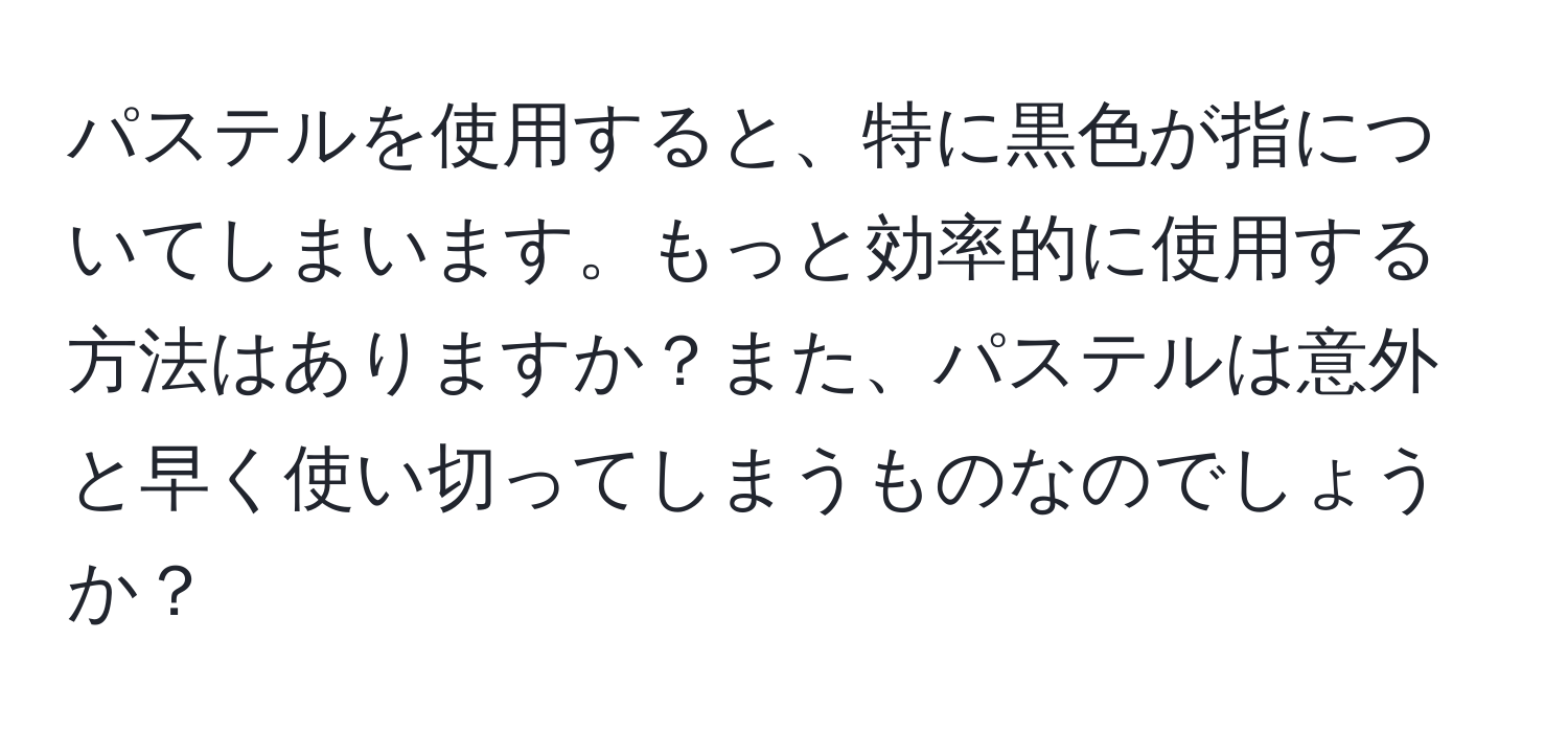 パステルを使用すると、特に黒色が指についてしまいます。もっと効率的に使用する方法はありますか？また、パステルは意外と早く使い切ってしまうものなのでしょうか？