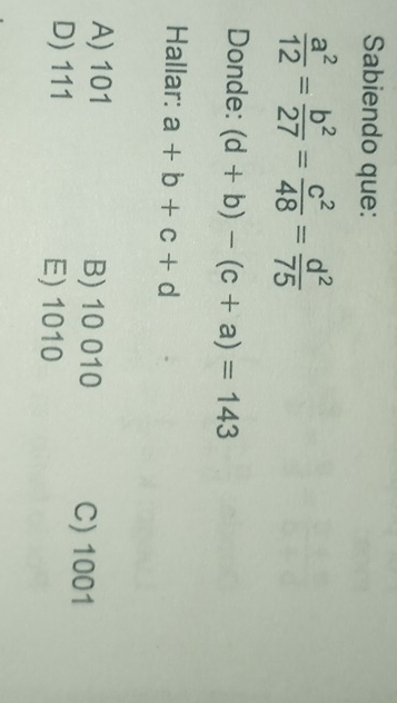 Sabiendo que:
 a^2/12 = b^2/27 = c^2/48 = d^2/75 
Donde: (d+b)-(c+a)=143
Hallar: a+b+c+d
A) 101 B) 10 010 C) 1001
D) 111 E) 1010