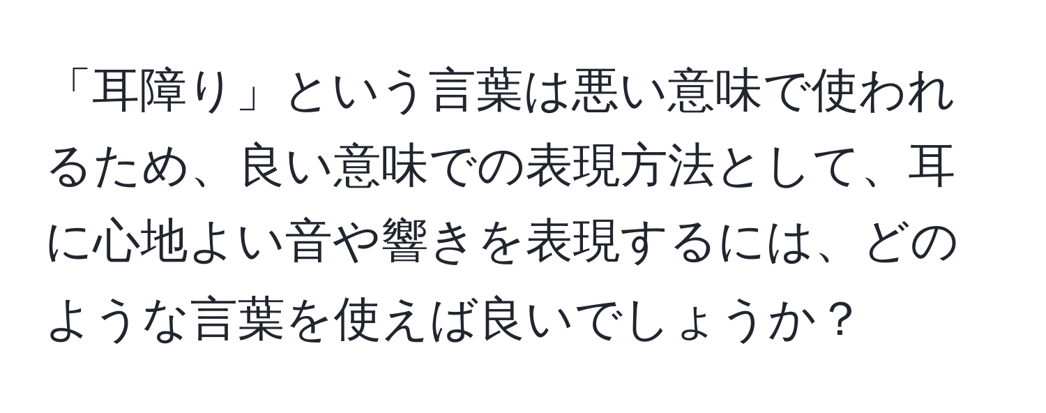 「耳障り」という言葉は悪い意味で使われるため、良い意味での表現方法として、耳に心地よい音や響きを表現するには、どのような言葉を使えば良いでしょうか？