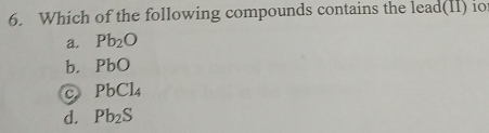 Which of the following compounds contains the lead(II) io
a. Pb_2O
b. PbO
C PbCl_4
d. Pb_2S