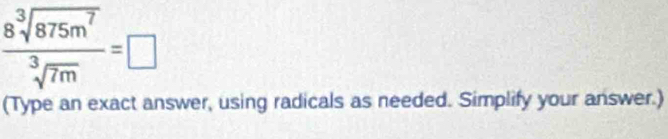  8sqrt[3](875m^7)/sqrt[3](7m) =□
(Type an exact answer, using radicals as needed. Simplify your answer.)