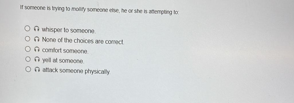 If someone is trying to mollify someone else, he or she is attempting to:
whisper to someone.
None of the choices are correct.
comfort someone.
yell at someone.
attack someone physically.