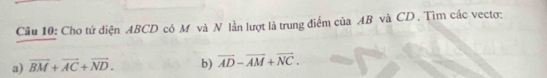 Cho tứ diện ABCD có M và N lần lượt là trung điểm của AB và CD. Tìm các vectơ; 
a) vector BM+vector AC+vector ND. b) overline AD-overline AM+overline NC.