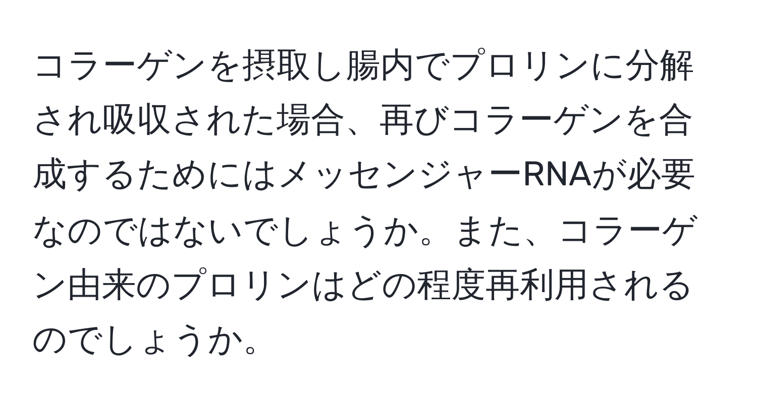 コラーゲンを摂取し腸内でプロリンに分解され吸収された場合、再びコラーゲンを合成するためにはメッセンジャーRNAが必要なのではないでしょうか。また、コラーゲン由来のプロリンはどの程度再利用されるのでしょうか。