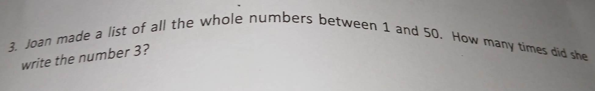 Joan made a list of all the whole numbers between 1 and 50. How many times did she 
write the number 3?