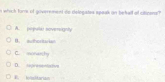 which form of government do delogates speak on behalf of citizens?
A. popular sovereignty
B. authoritarian
C. monarchy
D. representative
E. totalidarian