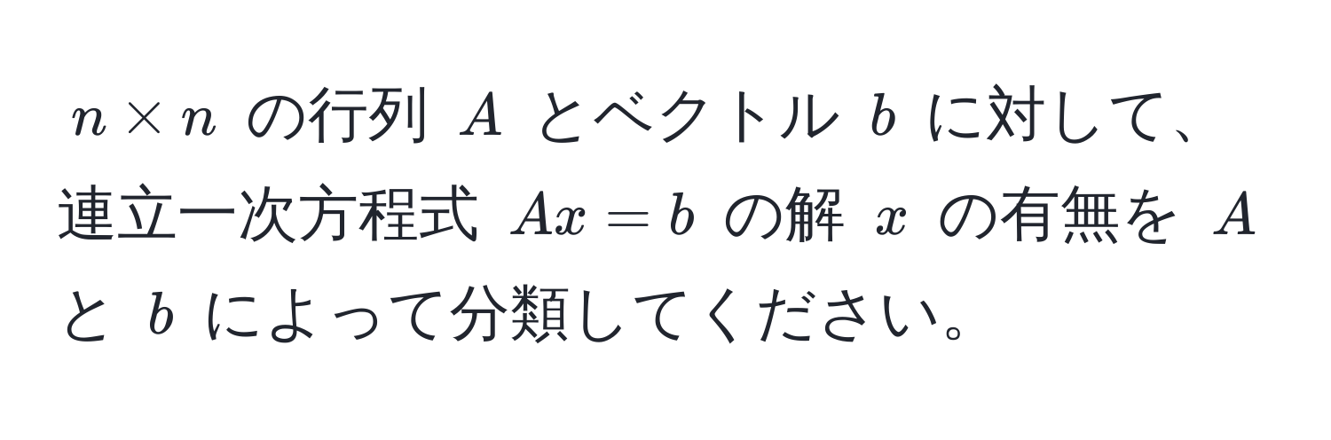 $n * n$ の行列 $A$ とベクトル $b$ に対して、連立一次方程式 $Ax = b$ の解 $x$ の有無を $A$ と $b$ によって分類してください。