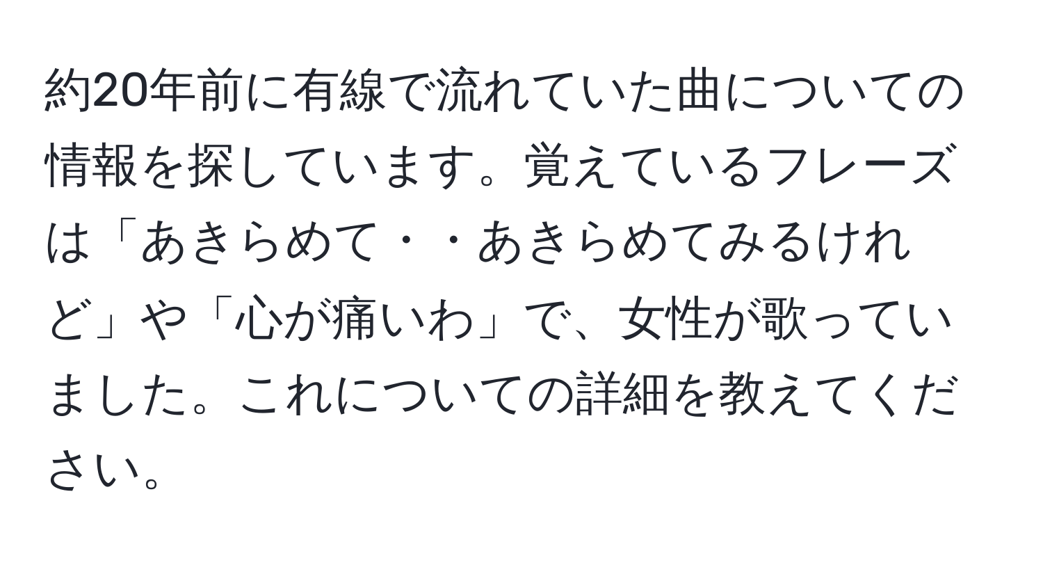 約20年前に有線で流れていた曲についての情報を探しています。覚えているフレーズは「あきらめて・・あきらめてみるけれど」や「心が痛いわ」で、女性が歌っていました。これについての詳細を教えてください。