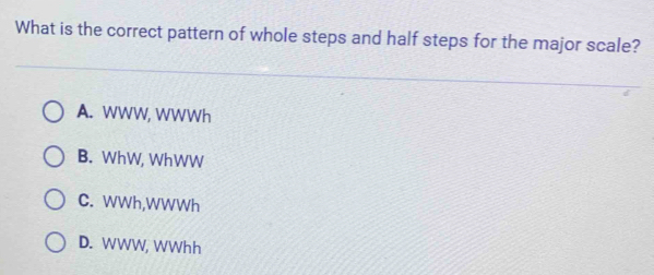 What is the correct pattern of whole steps and half steps for the major scale?
A. WWW, WWWh
B. WhW, WhWW
C. WWh,WWWh
D. WWW, WWhh