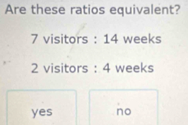 Are these ratios equivalent?
7 visitors : 14 weeks
2 visitors : 4 weeks
yes no