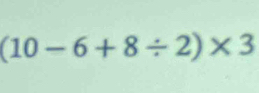 (10-6+8/ 2)* 3