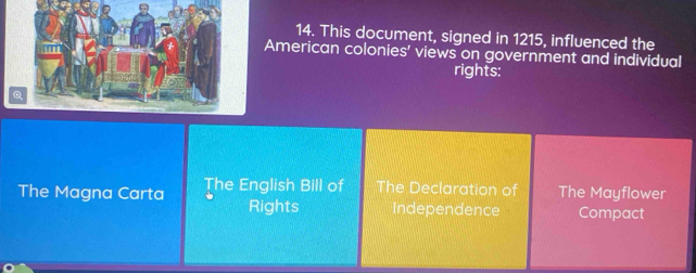 This document, signed in 1215, influenced the
American colonies' views on government and individual
rights:
The Magna Carta The English Bill of The Declaration of The Mayflower
Rights Independence Compact