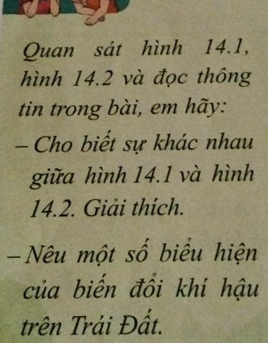 Quan sát hình 14.1, 
hình 14.2 và đọc thông 
tin trong bài, em hãy: 
- Cho biết sự khác nhau 
giữa hình 14.1 và hình
14.2. Giải thích. 
- Nêu một số biểu hiện 
của biến đổi khí hậu 
trên Trái Đất.