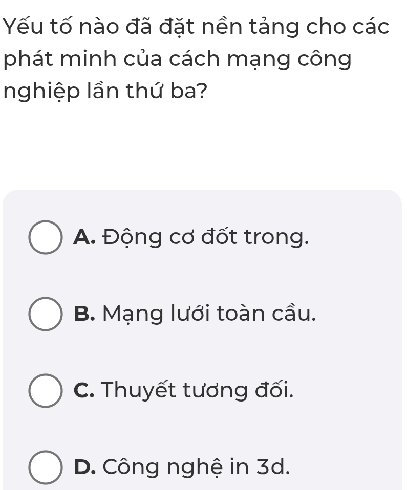 Yếu tố nào đã đặt nền tảng cho các
phát minh của cách mạng công
nghiệp lần thứ ba?
A. Động cơ đốt trong.
B. Mạng lưới toàn cầu.
C. Thuyết tương đối.
D. Công nghệ in 3d.