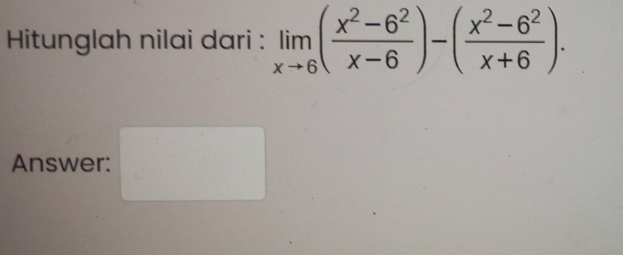 Hitunglah nilai dari : limlimits _xto 6( (x^2-6^2)/x-6 )-( (x^2-6^2)/x+6 ). 
Answer: