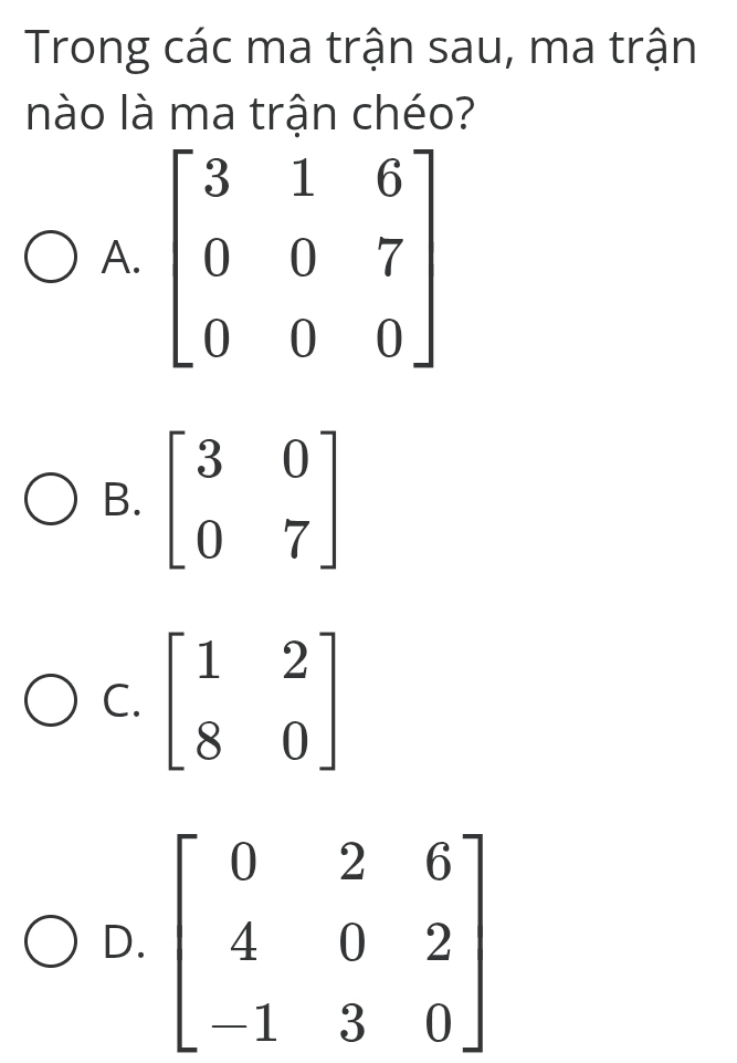 Trong các ma trận sau, ma trận
nào là ma trận chéo?
A.
B. beginbmatrix 3&0 0&7endbmatrix
C. beginbmatrix 1&2 8&0endbmatrix
D.