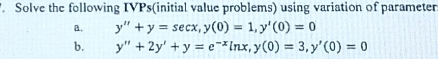 Solve the following IVPs(initial value problems) using variation of parameter
a. y''+y=sec x, y(0)=1, y'(0)=0
b. y''+2y'+y=e^(-x)ln x, y(0)=3, y'(0)=0