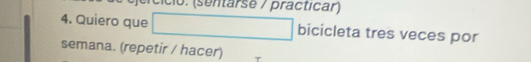 cicio: (sentarse / practicar) 
4. Quiero que bicicleta tres veces por 
semana. (repetir / hacer)