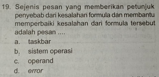 Sejenis pesan yang memberikan petunjuk
penyebab dari kesalahan formula dan membantu
memperbaiki kesalahan dari formula tersebut
adalah pesan ....
a. taskbar
b. sistem operasi
c. operand
d. error