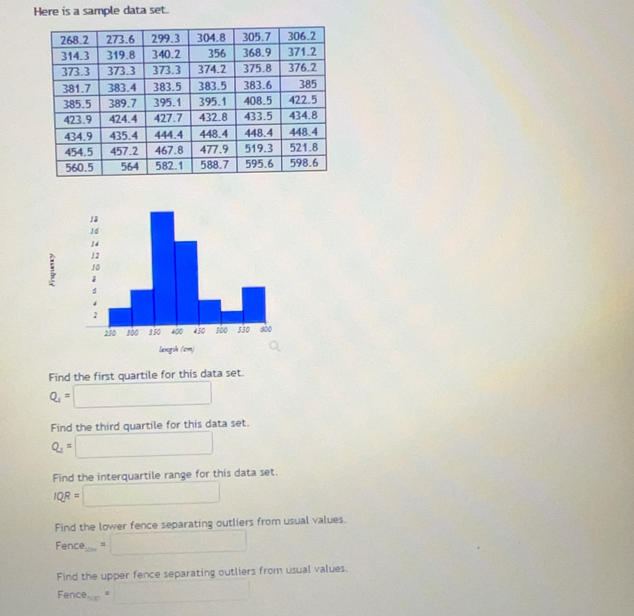 Here is a sample data set. 
Find the first quartile for this data set.
Q_1=□
Find the third quartile for this data set.
Q_3=□
Find the interquartile range for this data set.
IQR=□
Find the lower fence separating outliers from usual values.
Fence_100=□
Find the upper fence separating outliers from usual values.
Fence_△ ED=□