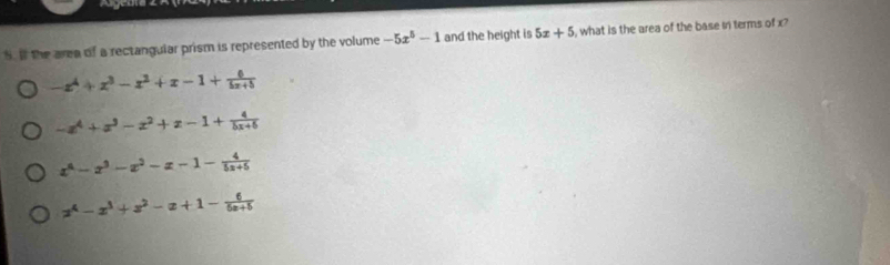 If the area of a rectangular prism is represented by the volume -5x^5-1 and the height is 5x+5 i, what is the area of the base in terms of x?
-x^4+x^3-x^2+x-1+ 6/5x+5 
-x^4+x^3-x^2+x-1+ 4/bx+6 
x^4-x^3-x^2-x-1- 4/5x+5 
x^4-x^3+x^2-x+1- 6/6x+5 