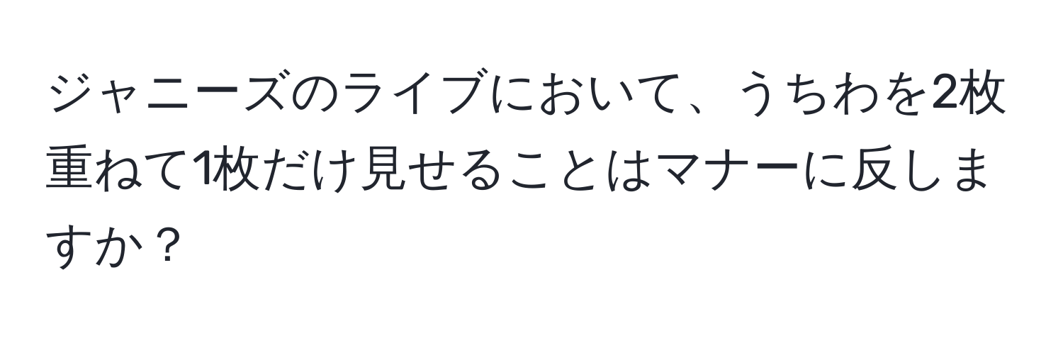 ジャニーズのライブにおいて、うちわを2枚重ねて1枚だけ見せることはマナーに反しますか？