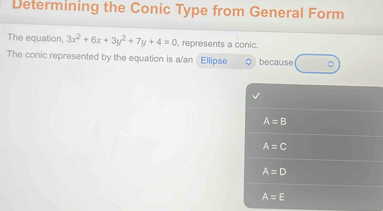 Determining the Conic Type from General Form
The equation, 3x^2+6x+3y^2+7y+4=0 , represents a conic.
The conic represented by the equation is a/an Ellipse because
A=B
A=C
A=D
A=E