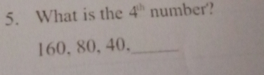 What is the 4^(th) number?
160, 80, 40,_