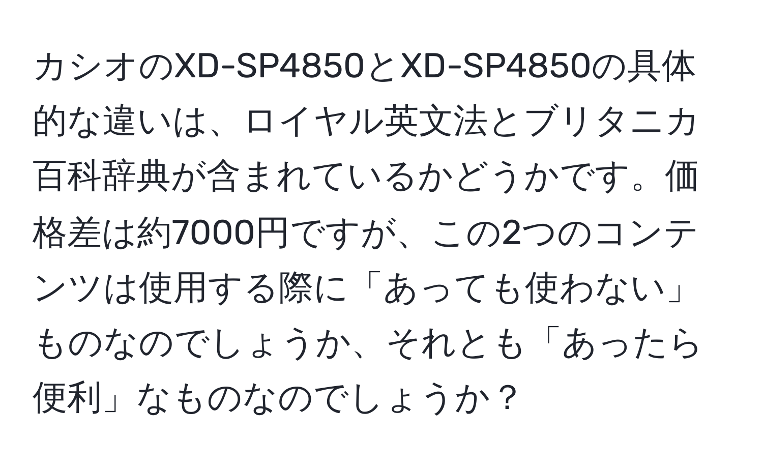 カシオのXD-SP4850とXD-SP4850の具体的な違いは、ロイヤル英文法とブリタニカ百科辞典が含まれているかどうかです。価格差は約7000円ですが、この2つのコンテンツは使用する際に「あっても使わない」ものなのでしょうか、それとも「あったら便利」なものなのでしょうか？