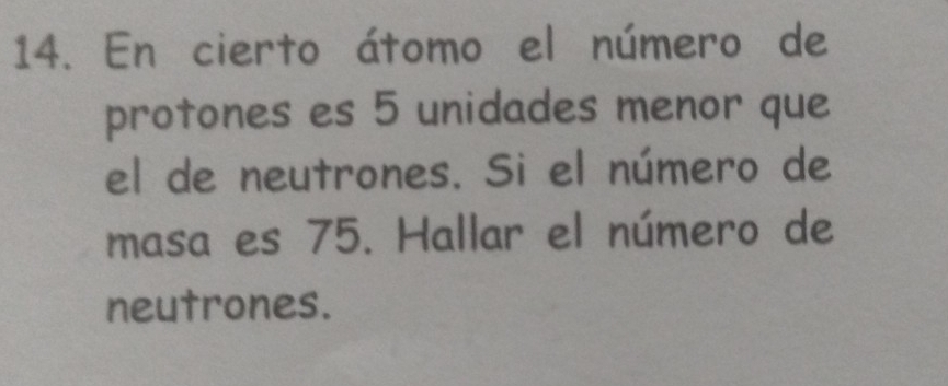 En cierto átomo el número de 
protones es 5 unidades menor que 
el de neutrones. Si el número de 
masa es 75. Hallar el número de 
neutrones.