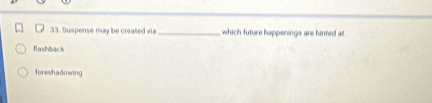 Suspense may be created via _which future happenings are hinted at
flashback
foreshadowing