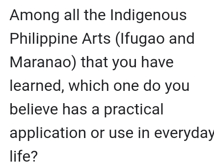 Among all the Indigenous 
Philippine Arts (Ifugao and 
Maranao) that you have 
learned, which one do you 
believe has a practical 
application or use in everyday 
life?