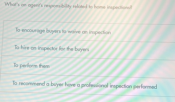 What's an agent's responsibility related to home inspections?
To encourage buyers to waive an inspection
To hire an inspector for the buyers
To perform them
To recommend a buyer have a professional inspection performed