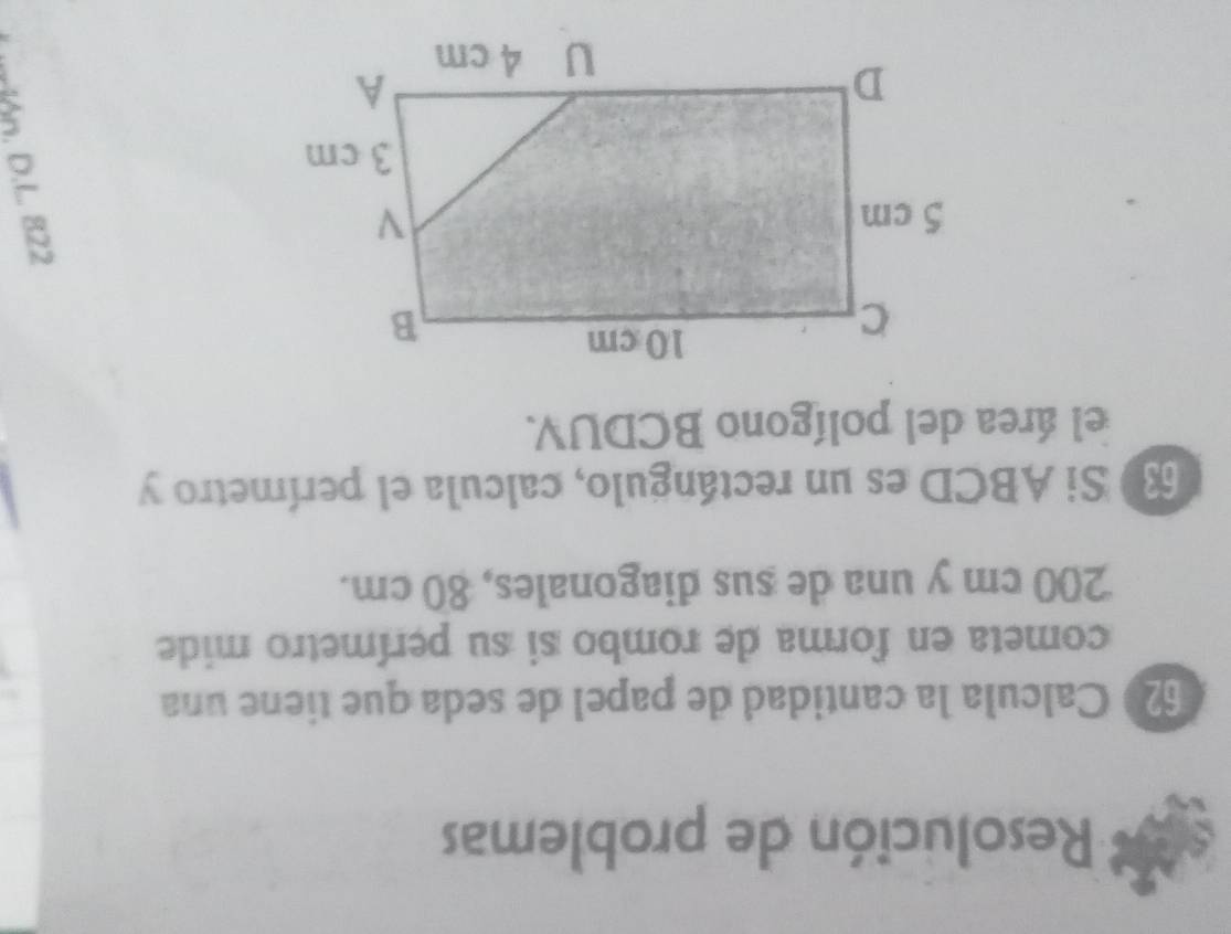 Resolución de problemas 
620 Calcula la cantidad de papel de seda que tiene una 
cometa en forma de rombo si su perímetro mide
200 cm y una de sus diagonales, 80 cm. 
6) Si ABCD es un rectángulo, calcula el perímetro y 
el área del polígono BCDUV.