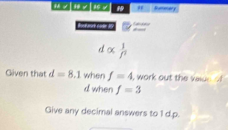 gh4 IGV BD Summary 
Bookenork code 30 
dx  1/f^2 
Given that d=8, 1 when f=4, , work out the valde of .
d when f=3
Give any decimal answers to 1 d.p.