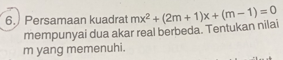 6.) Persamaan kuadrat mx^2+(2m+1)x+(m-1)=0
mempunyai dua akar real berbeda. Tentukan nilai
m yang memenuhi.