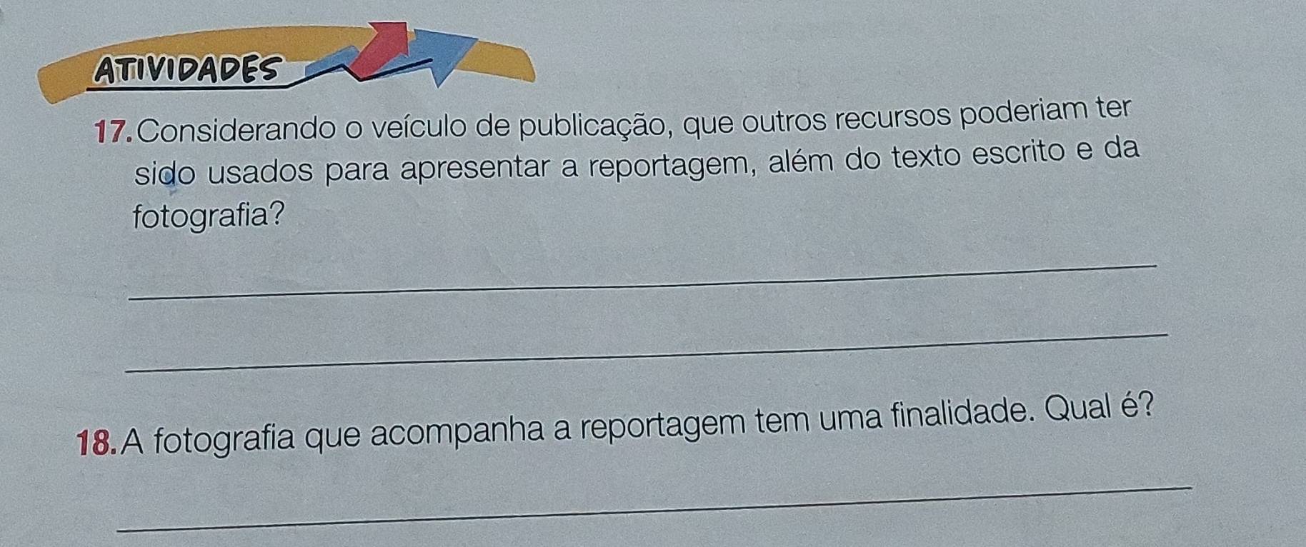 ATIVIDADES 
17. Considerando o veículo de publicação, que outros recursos poderiam ter 
sido usados para apresentar a reportagem, além do texto escrito e da 
fotografia? 
_ 
_ 
18.A fotografia que acompanha a reportagem tem uma finalidade. Qual é? 
_