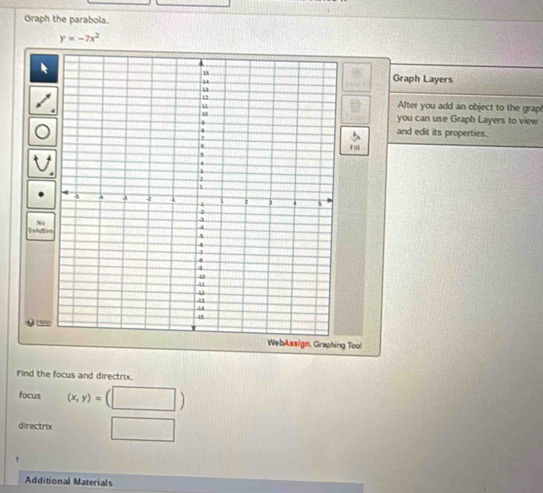 Graph the parabola.
y=-7x^2
Graph Layers
After you add an object to the grap!
you can use Graph Layers to view
and edit its properties.
Fill
No
Solution
WebAssign, Graphing Tool
Find the focus and directrix.
focus (x,y)=
directrix
Additional Materials