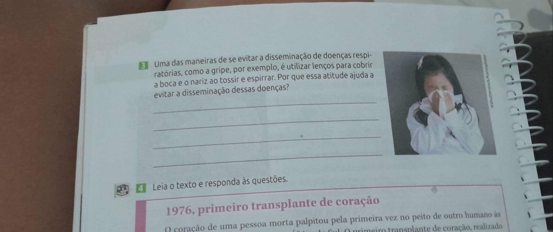 Uma das maneiras de se evitar a disseminação de doenças respi- 
ratórias, como a gripe, por exemplo, é utilizar lenços para cobrir 
a boca e o nariz ao tossir e espirrar. Por que essa atitude ajuda a 
_ 
evitar a disseminação dessas doenças? 
_ 
_ 
_ 
Leia o texto e responda às questões. 
1976, primeiro transplante de coração 
O coração de uma pessoa morta palpitou pela primeira vez no peito de outro humano às 
meiro transplante de coração, realizado