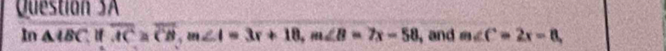 Question SA 
In A4BC, if overline AC≌ overline CB, m∠ I=3x+18, m∠ B=7x-58 , and m∠ C=2x-8,