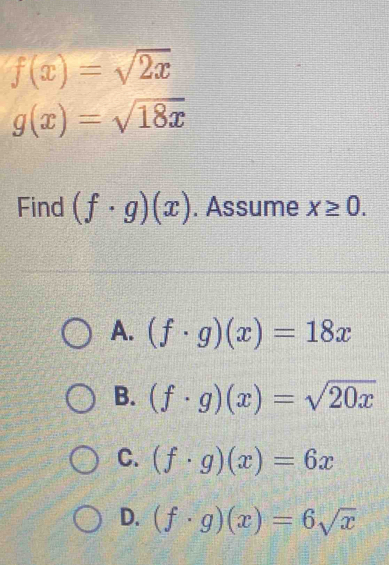 f(x)=sqrt(2x)
g(x)=sqrt(18x)
Find (f· g)(x). Assume x≥ 0.
A. (f· g)(x)=18x
B. (f· g)(x)=sqrt(20x)
C. (f· g)(x)=6x
D. (f· g)(x)=6sqrt(x)