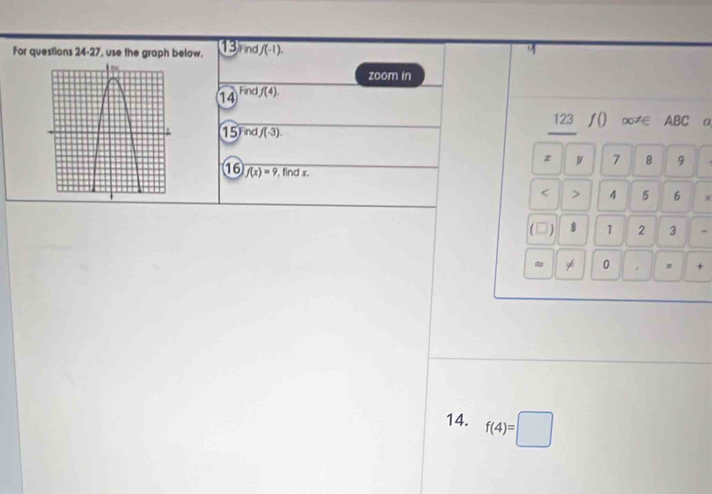 13rind 
For questions 24-27, use the graph below. f(-1). 
zoom in 
14 Fino f(4). 
123 ƒ() ∞≠ ABC a 
1 nd f(-3).
x y 7 8 9
16 f(x)=9 , find x.
4 5 6
a ) 8 1 2 3 - 
≠ 0 . s * 
14. f(4)=□