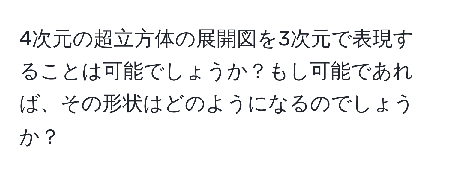 4次元の超立方体の展開図を3次元で表現することは可能でしょうか？もし可能であれば、その形状はどのようになるのでしょうか？