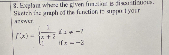 Explain where the given function is discontinuous. 
Sketch the graph of the function to support your 
answer.
f(x)=beginarrayl  1/x+2 ifx!= -2 1ifx=-2endarray.