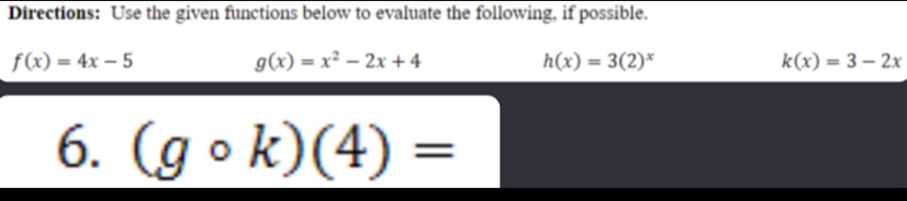 Directions: Use the given functions below to evaluate the following, if possible.
f(x)=4x-5
g(x)=x^2-2x+4
h(x)=3(2)^x
k(x)=3-2x
6. (gcirc k)(4)=