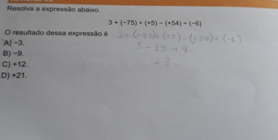 Resolva a expressão abaixo.
3+(-75)+(+5)-(+54)+(-6)
O resultado dessa expressão é
A) -3.
B) -9.
C) +12.
D) +21.