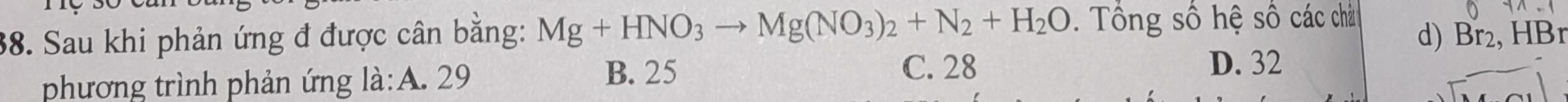 Sau khi phản ứng đ được cân bằng: Mg+HNO_3to Mg(NO_3)_2+N_2+H_2O. Tổng số hệ số các chả d) Br₂, HBr
phương trình phản ứng là:A. 29
B. 25 C. 28
D. 32