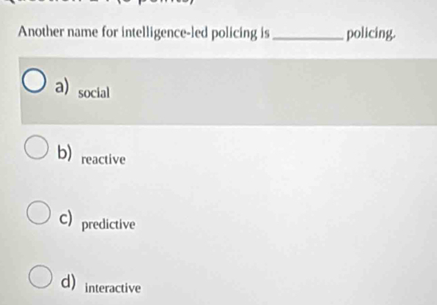 Another name for intelligence-led policing is _policing.
a) social
b) reactive
C) predictive
d) interactive