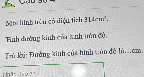 Cau so 
Một hình tròn có diện tích 314cm^2. 
Tính đường kính của hình tròn đó. 
Trả lời: Đường kính của hình tròn đó là. cm. 
Nhập đáp án