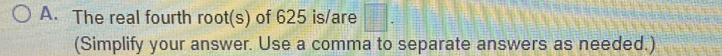 The real fourth root(s) of 625 is/are □. 
(Simplify your answer. Use a comma to separate answers as needed.)